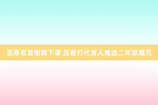 亚泰官宣谢晖下课 压着打代言人难逃二年级魔咒