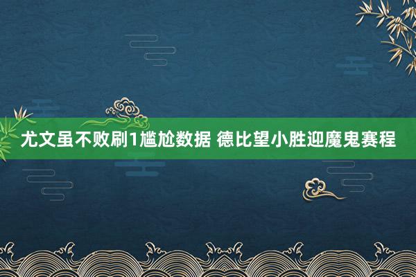 尤文虽不败刷1尴尬数据 德比望小胜迎魔鬼赛程