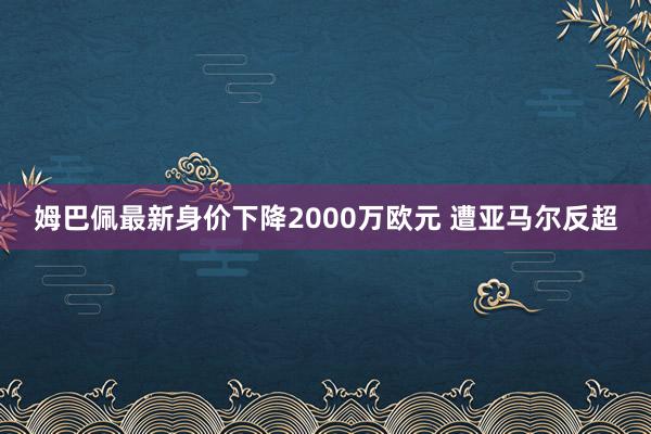   姆巴佩最新身价下降2000万欧元 遭亚马尔反超