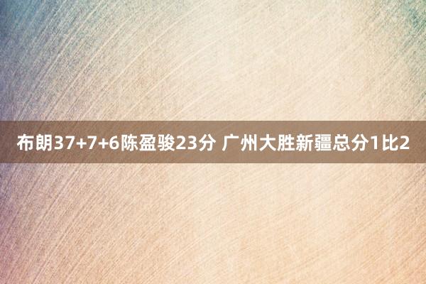   布朗37+7+6陈盈骏23分 广州大胜新疆总分1比2