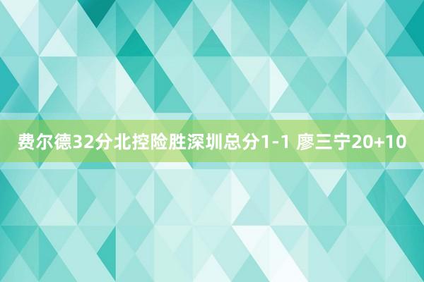 费尔德32分北控险胜深圳总分1-1 廖三宁20+10