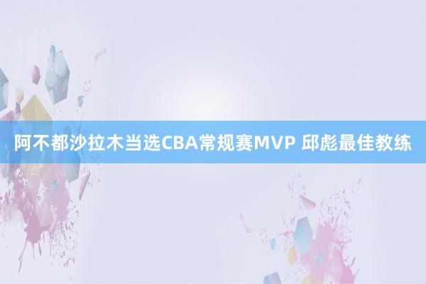   阿不都沙拉木当选CBA常规赛MVP 邱彪最佳教练