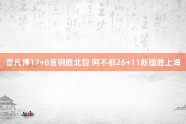   曾凡博17+8首钢胜北控 阿不都26+11新疆胜上海