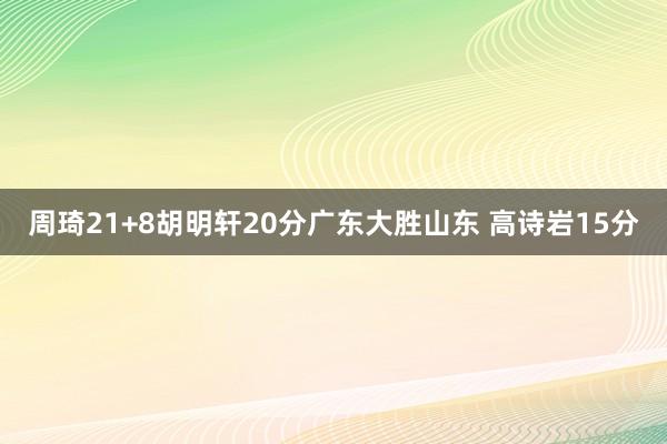   周琦21+8胡明轩20分广东大胜山东 高诗岩15分
