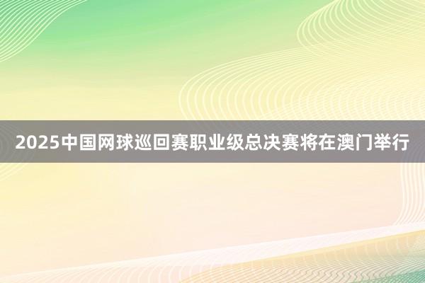   2025中国网球巡回赛职业级总决赛将在澳门举行