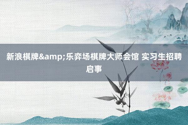   新浪棋牌&乐弈场棋牌大师会馆 实习生招聘启事