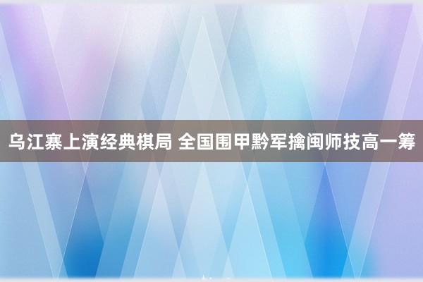   乌江寨上演经典棋局 全国围甲黔军擒闽师技高一筹