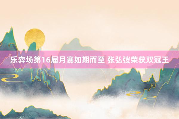   乐弈场第16届月赛如期而至 张弘弢荣获双冠王