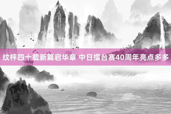   纹枰四十载新篇启华章 中日擂台赛40周年亮点多多