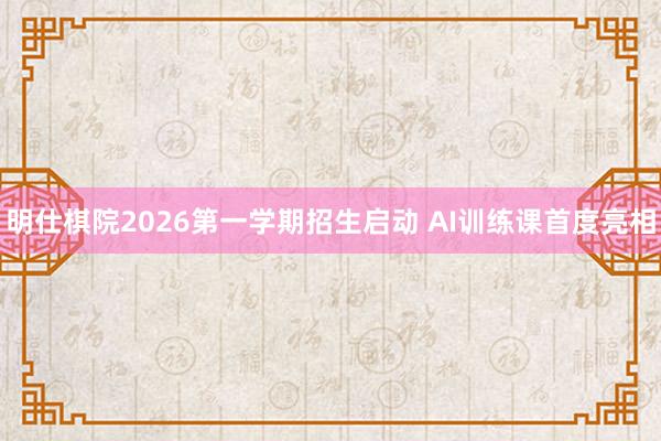 明仕棋院2026第一学期招生启动 AI训练课首度亮相
