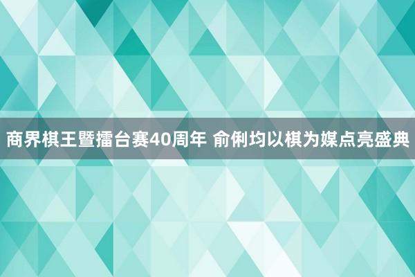 商界棋王暨擂台赛40周年 俞俐均以棋为媒点亮盛典