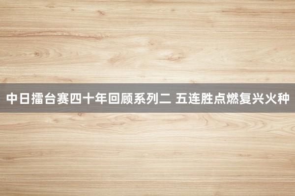   中日擂台赛四十年回顾系列二 五连胜点燃复兴火种