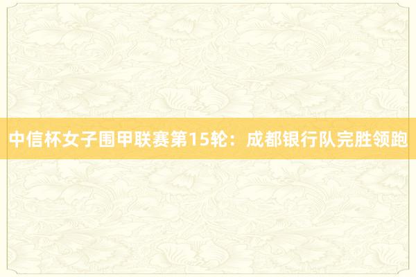   中信杯女子围甲联赛第15轮：成都银行队完胜领跑