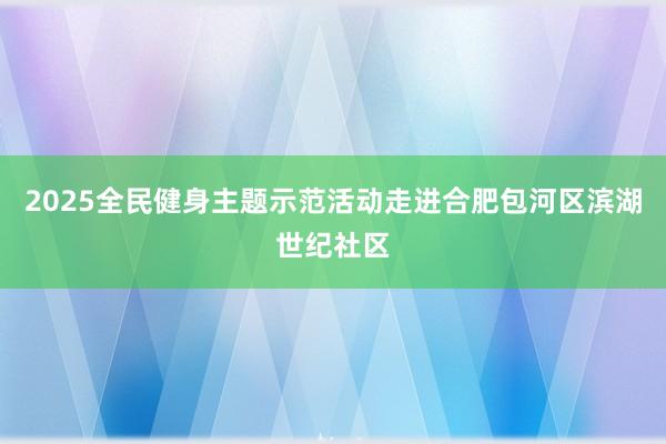2025全民健身主题示范活动走进合肥包河区滨湖世纪社区