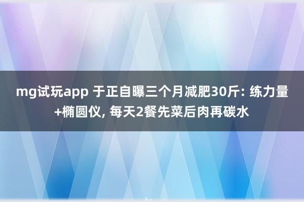 mg试玩app 于正自曝三个月减肥30斤: 练力量+椭圆仪, 每天2餐先菜后肉再碳水