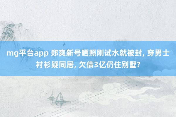 mg平台app 郑爽新号晒照刚试水就被封, 穿男士衬衫疑同居, 欠债3亿仍住别墅?