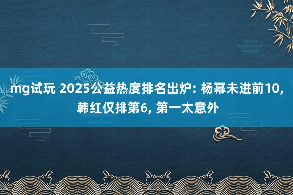 mg试玩 2025公益热度排名出炉: 杨幂未进前10, 韩红仅排第6, 第一太意外