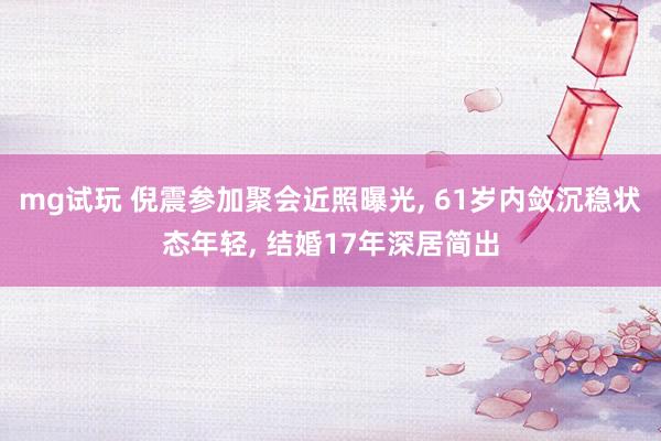 mg试玩 倪震参加聚会近照曝光, 61岁内敛沉稳状态年轻, 结婚17年深居简出