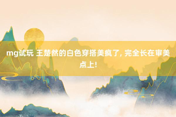 mg试玩 王楚然的白色穿搭美疯了,<a href=