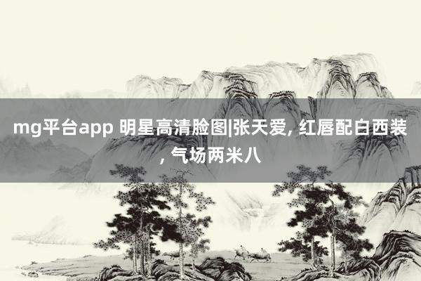 mg平台app 明星高清脸图|张天爱, 红唇配白西装,<a href=