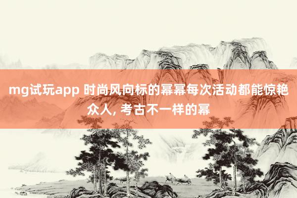mg试玩app 时尚风向标的幂幂每次活动都能惊艳众人, 考古不一样的幂