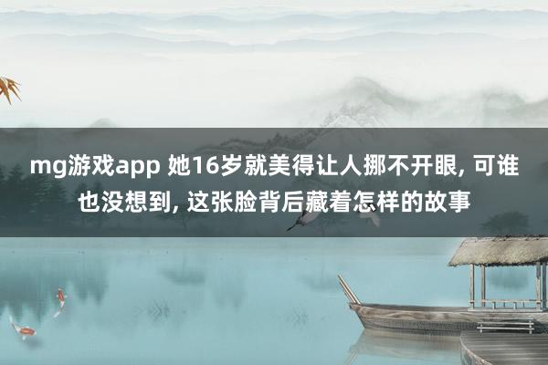 mg游戏app 她16岁就美得让人挪不开眼, 可谁也没想到, 这张脸背后藏着怎样的故事