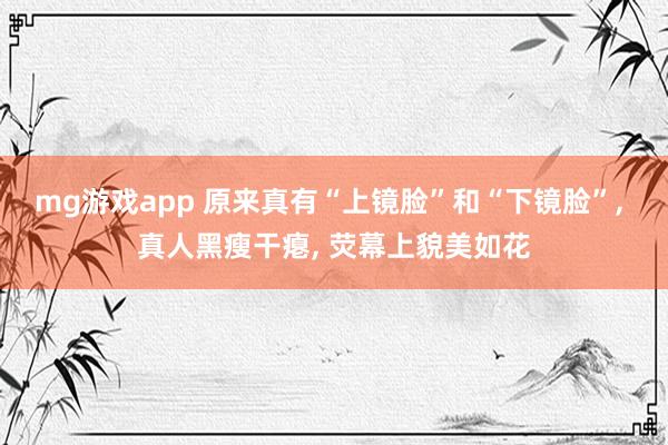 mg游戏app 原来真有“上镜脸”和“下镜脸”, 真人黑瘦干瘪, 荧幕上貌美如花