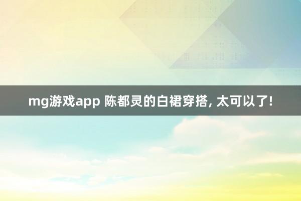 mg游戏app 陈都灵的白裙穿搭,<a href=