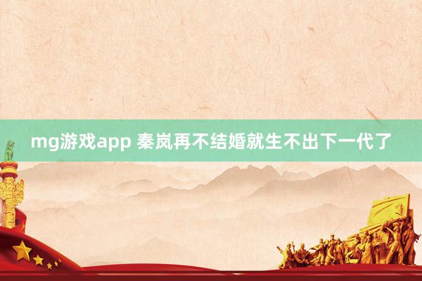 mg游戏app 秦岚再不结婚就生不出下一代了