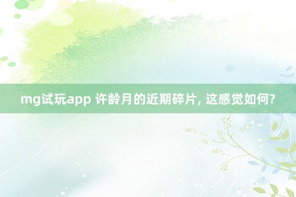 mg试玩app 许龄月的近期碎片, 这感觉如何?