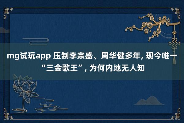 mg试玩app 压制李宗盛、周华健多年, 现今唯一“三金歌王”, 为何内地无人知