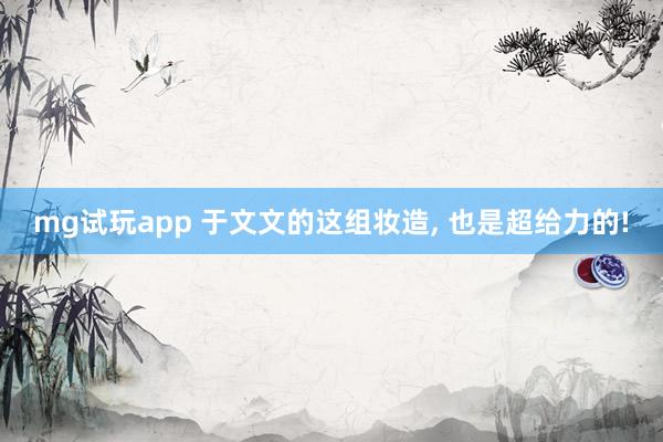 mg试玩app 于文文的这组妆造, 也是超给力的!