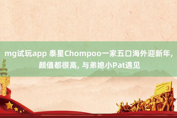 mg试玩app 泰星Chompoo一家五口海外迎新年, 颜值都很高, 与弟媳小Pat遇见