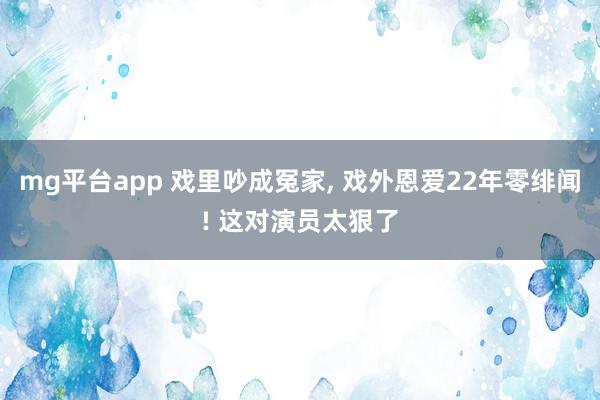 mg平台app 戏里吵成冤家, 戏外恩爱22年零绯闻! 这对演员太狠了