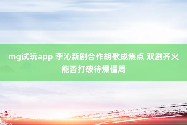 mg试玩app 李沁新剧合作胡歌成焦点 双剧齐火能否打破待爆僵局