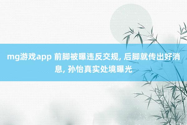 mg游戏app 前脚被曝违反交规, 后脚就传出好消息, 孙怡真实处境曝光