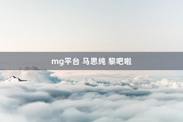 mg平台 马思纯 黎吧啦
