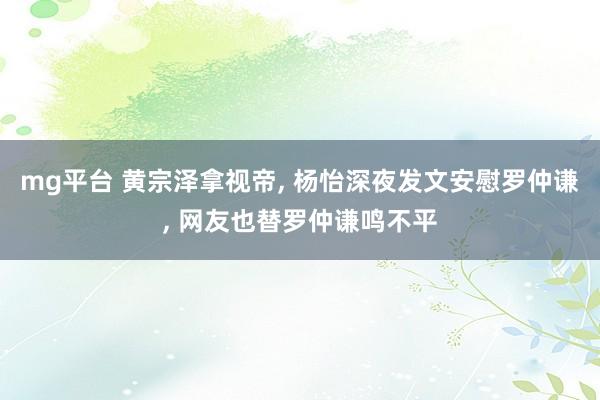 mg平台 黄宗泽拿视帝, 杨怡深夜发文安慰罗仲谦, 网友也替罗仲谦鸣不平