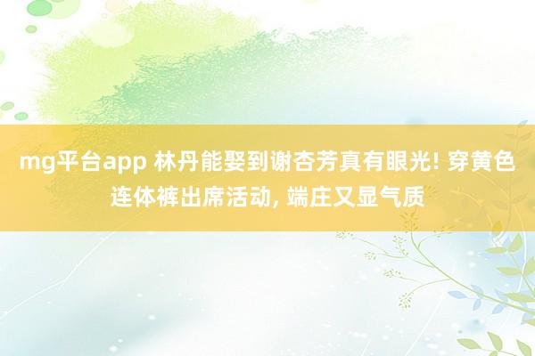 mg平台app 林丹能娶到谢杏芳真有眼光! 穿黄色连体裤出席活动, 端庄又显气质