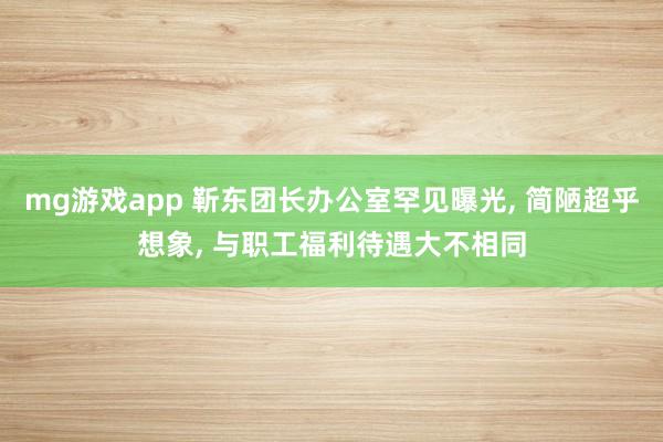 mg游戏app 靳东团长办公室罕见曝光, 简陋超乎想象, 与职工福利待遇大不相同