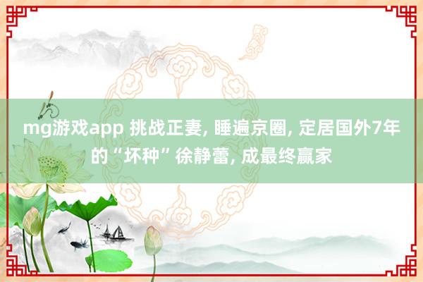 mg游戏app 挑战正妻, 睡遍京圈, 定居国外7年的“坏种”徐静蕾, 成最终赢家