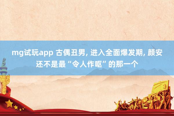 mg试玩app 古偶丑男, 进入全面爆发期, 颜安还不是最“令人作呕”的那一个