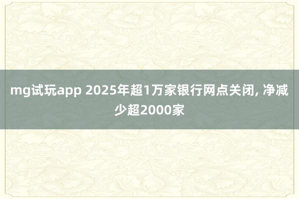 mg试玩app 2025年超1万家银行网点关闭, 净减少超2000家