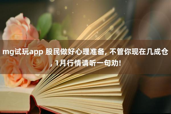 mg试玩app 股民做好心理准备, 不管你现在几成仓, 1月行情请听一句劝!