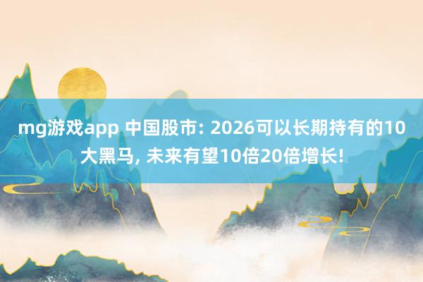 mg游戏app 中国股市: 2026可以长期持有的10大黑马, 未来有望10倍20倍增长!
