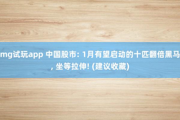 mg试玩app 中国股市: 1月有望启动的十匹翻倍黑马, 坐等拉伸! (建议收藏)