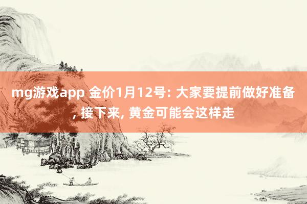 mg游戏app 金价1月12号: 大家要提前做好准备, 接下来, 黄金可能会这样走