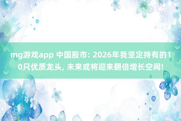 mg游戏app 中国股市: 2026年我坚定持有的10只优质龙头, 未来或将迎来翻倍增长空间!