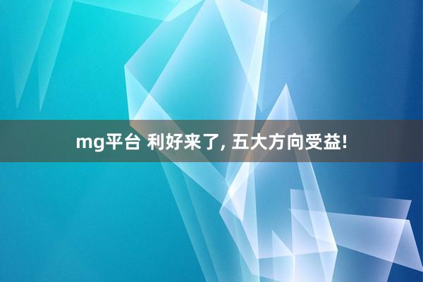 mg平台 利好来了, 五大方向受益!