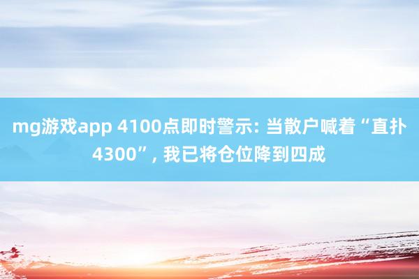 mg游戏app 4100点即时警示: 当散户喊着“直扑4300”, 我已将仓位降到四成